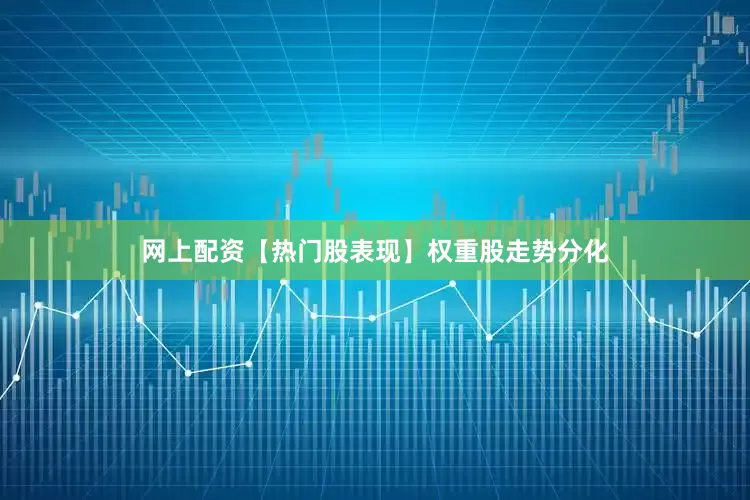网上配资　　【热门股表现】　　权重股走势分化