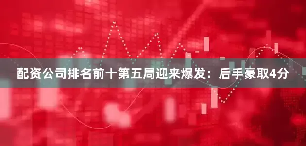 配资公司排名前十第五局迎来爆发：后手豪取4分