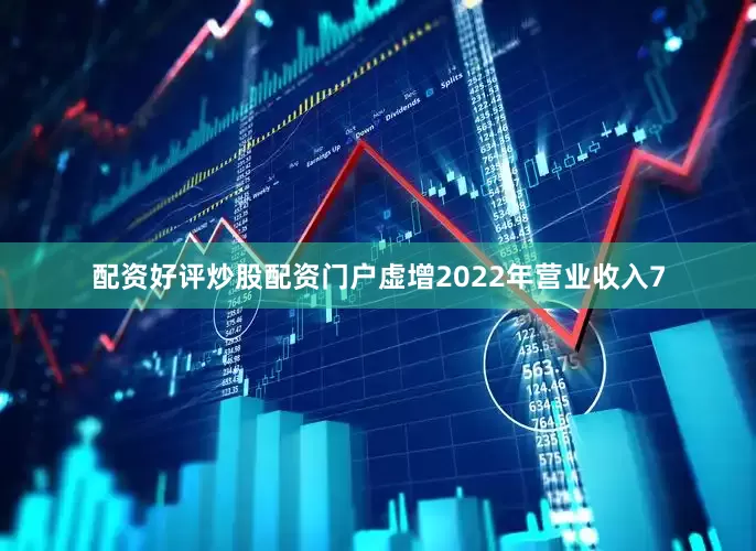 配资好评炒股配资门户虚增2022年营业收入7