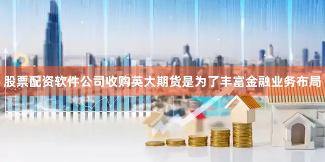 股票配资软件公司收购英大期货是为了丰富金融业务布局