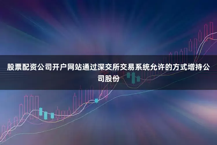 股票配资公司开户网站通过深交所交易系统允许的方式增持公司股份