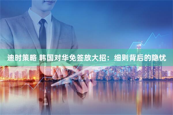 迪时策略 韩国对华免签放大招：细则背后的隐忧