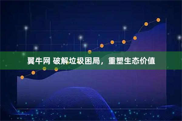 翼牛网 破解垃圾困局，重塑生态价值