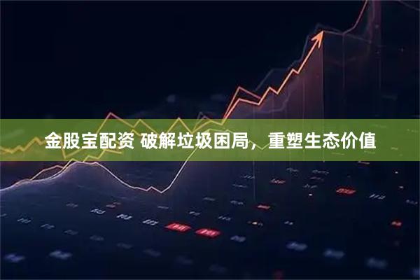 金股宝配资 破解垃圾困局，重塑生态价值