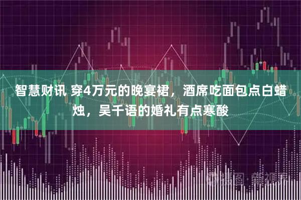 智慧财讯 穿4万元的晚宴裙，酒席吃面包点白蜡烛，吴千语的婚礼有点寒酸