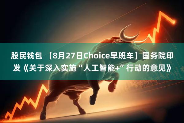 股民钱包 【8月27日Choice早班车】国务院印发《关于深入实施“人工智能+”行动的意见》