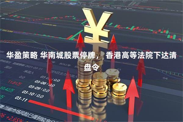华盈策略 华南城股票停牌， 香港高等法院下达清盘令