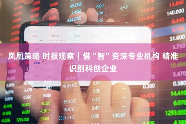 凤凰策略 时报观察｜借“智”资深专业机构 精准识别科创企业