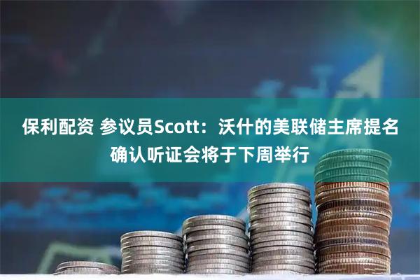 保利配资 参议员Scott：沃什的美联储主席提名确认听证会将于下周举行