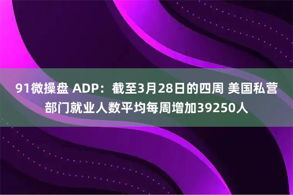 91微操盘 ADP：截至3月28日的四周 美国私营部门就业人数平均每周增加39250人