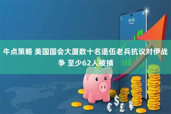 牛点策略 美国国会大厦数十名退伍老兵抗议对伊战争 至少62人被捕