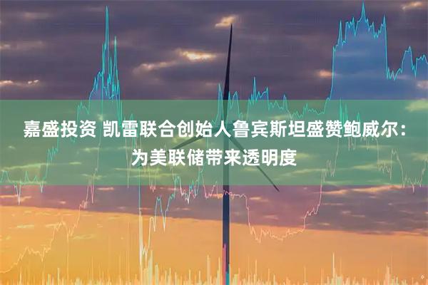 嘉盛投资 凯雷联合创始人鲁宾斯坦盛赞鲍威尔：为美联储带来透明度