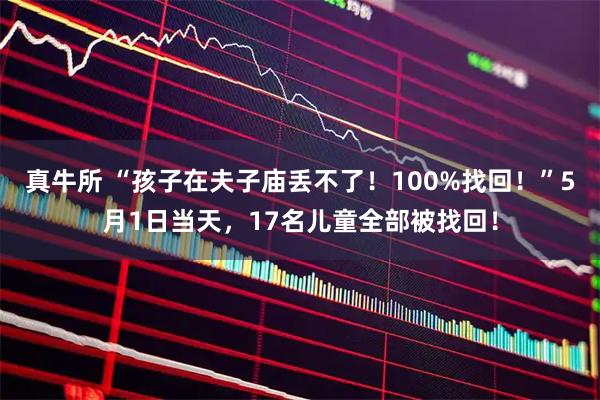 真牛所 “孩子在夫子庙丢不了！100%找回！”5月1日当天，17名儿童全部被找回！