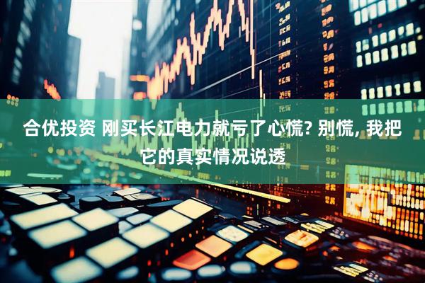 合优投资 刚买长江电力就亏了心慌? 别慌, 我把它的真实情况说透
