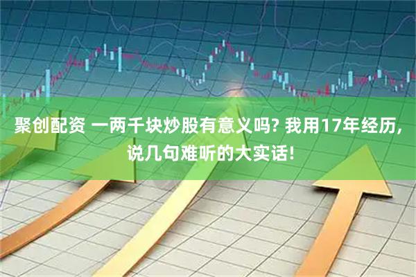 聚创配资 一两千块炒股有意义吗? 我用17年经历, 说几句难听的大实话!