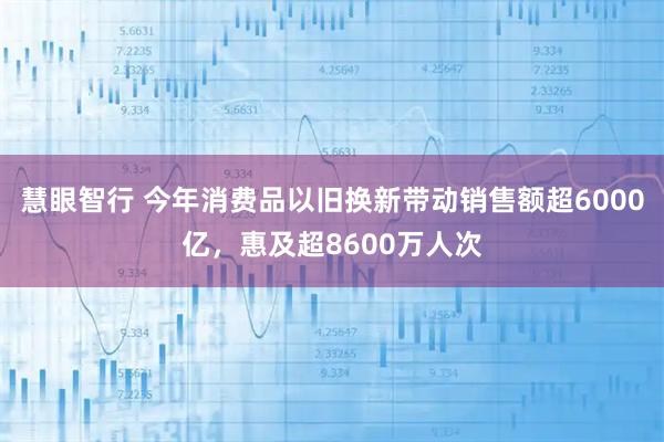 慧眼智行 今年消费品以旧换新带动销售额超6000亿，惠及超8600万人次