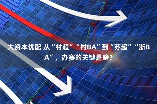 大资本优配 从“村超”“村BA”到“苏超”“浙BA”，办赛的关键是啥？