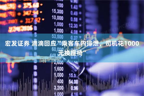 宏发证券 滴滴回应“乘客车内排泄，司机花1000元换座椅”