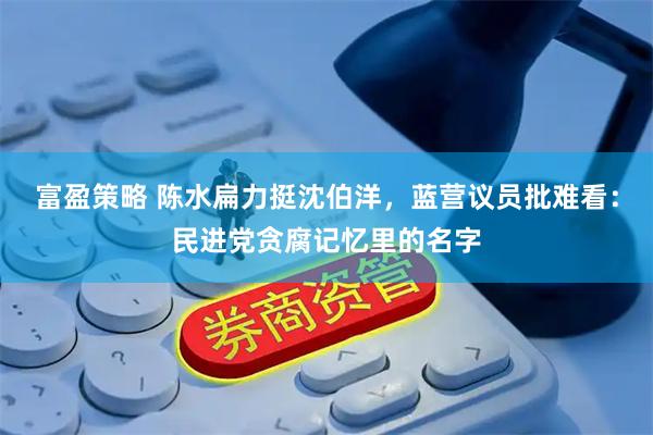 富盈策略 陈水扁力挺沈伯洋，蓝营议员批难看：民进党贪腐记忆里的名字
