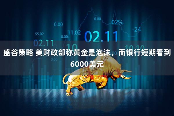 盛谷策略 美财政部称黄金是泡沫，而银行短期看到6000美元