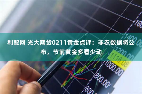 利配网 光大期货0211黄金点评：非农数据将公布，节前黄金多看少动