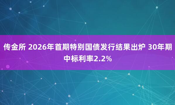 传金所 2026年首期特别国债发行结果出炉 30年期中标利率2.2%