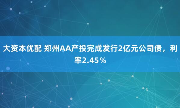 大资本优配 郑州AA产投完成发行2亿元公司债，利率2.45％