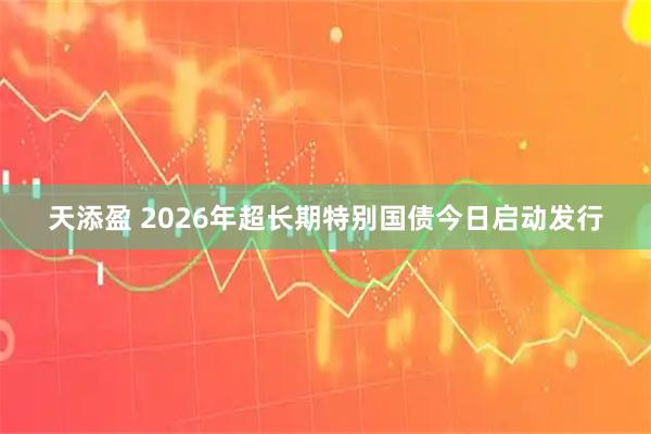 天添盈 2026年超长期特别国债今日启动发行