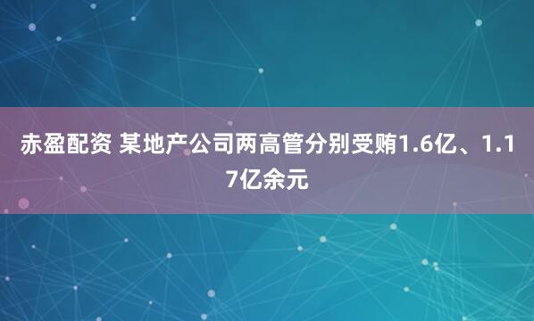赤盈配资 某地产公司两高管分别受贿1.6亿、1.17亿余元