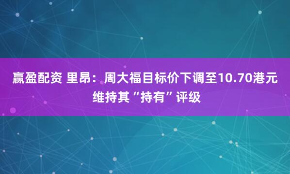 赢盈配资 里昂：周大福目标价下调至10.70港元 维持其“持有”评级