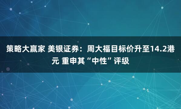 策略大赢家 美银证券：周大福目标价升至14.2港元 重申其“中性”评级