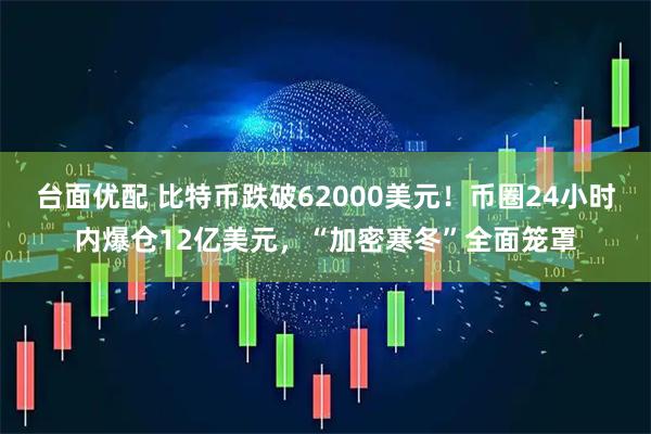 台面优配 比特币跌破62000美元！币圈24小时内爆仓12亿美元，“加密寒冬”全面笼罩