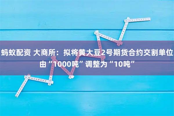 蚂蚁配资 大商所：拟将黄大豆2号期货合约交割单位由“1000吨”调整为“10吨”