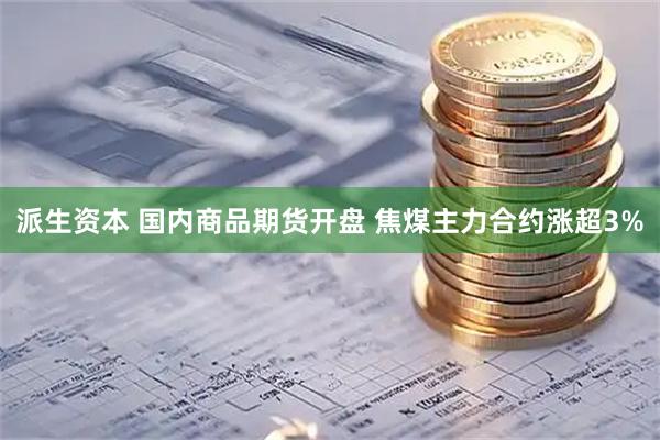 派生资本 国内商品期货开盘 焦煤主力合约涨超3%