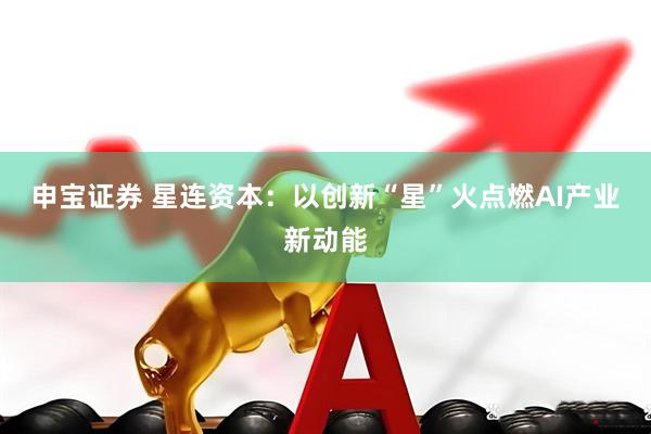 申宝证券 星连资本：以创新“星”火点燃AI产业新动能