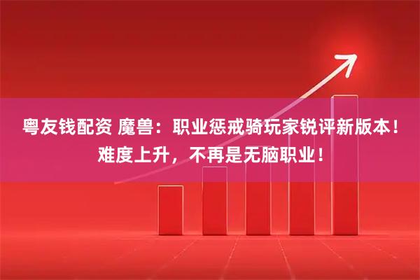 粤友钱配资 魔兽：职业惩戒骑玩家锐评新版本！难度上升，不再是无脑职业！