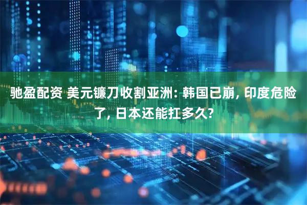 驰盈配资 美元镰刀收割亚洲: 韩国已崩, 印度危险了, 日本还能扛多久?