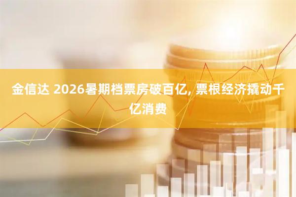 金信达 2026暑期档票房破百亿, 票根经济撬动千亿消费