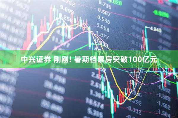 中兴证券 刚刚! 暑期档票房突破100亿元
