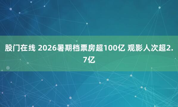 股门在线 2026暑期档票房超100亿 观影人次超2.7亿