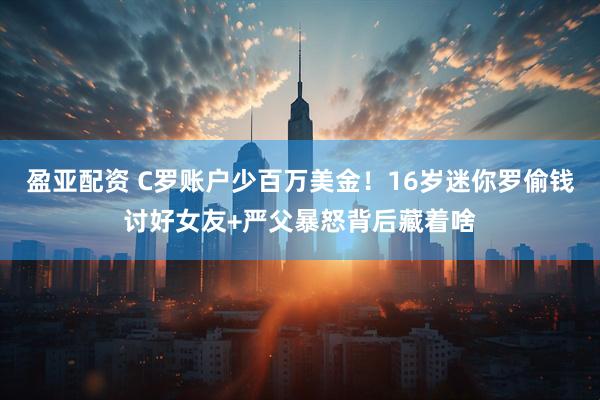 盈亚配资 C罗账户少百万美金！16岁迷你罗偷钱讨好女友+严父暴怒背后藏着啥