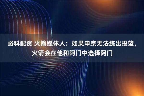 峪科配资 火箭媒体人：如果申京无法练出投篮，火箭会在他和阿门中选择阿门
