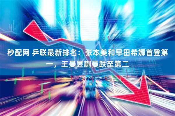 秒配网 乒联最新排名：张本美和早田希娜首登第一，王曼昱蒯曼跌至第二