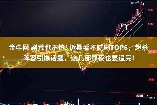 金牛网 剧荒也不怕! 近期看不腻剧TOP6，超杀阵容引爆话题，这几部熬夜也要追完!