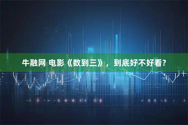 牛融网 电影《数到三》，到底好不好看?