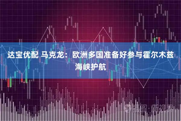 达宝优配 马克龙：欧洲多国准备好参与霍尔木兹海峡护航
