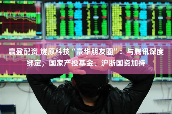 赢盈配资 燧原科技“豪华朋友圈”：与腾讯深度绑定，国家产投基金、沪浙国资加持